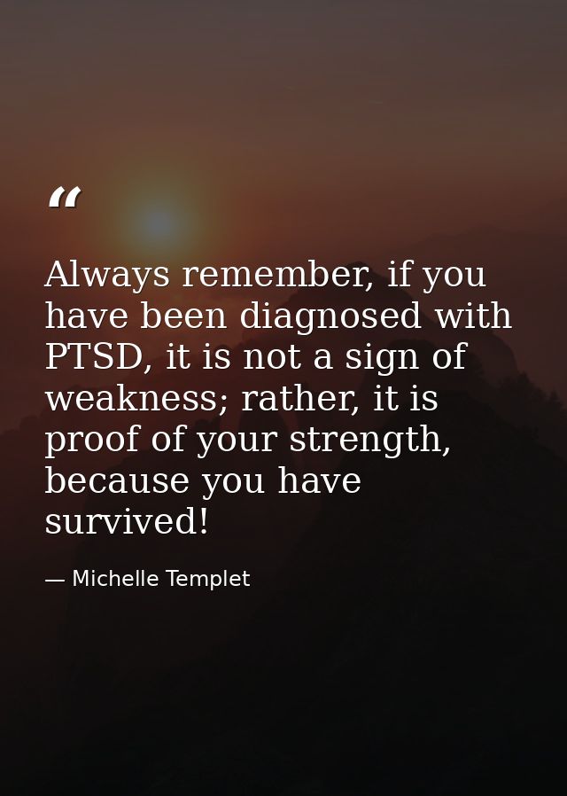 Always remember, if you have been diagnosed with PTSD, it is not a sign of weakness; rather, it is proof of your strengt — Michelle Templet