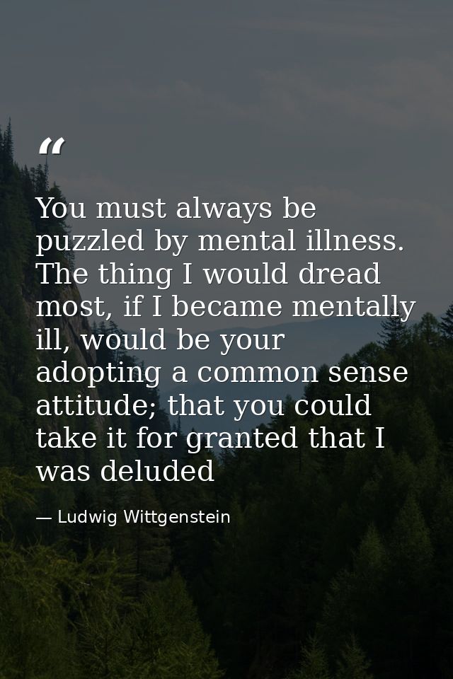 You must always be puzzled by mental illness. The thing I would dread most, if I became mentally ill, would be your adop — Ludwig Wittgenstein