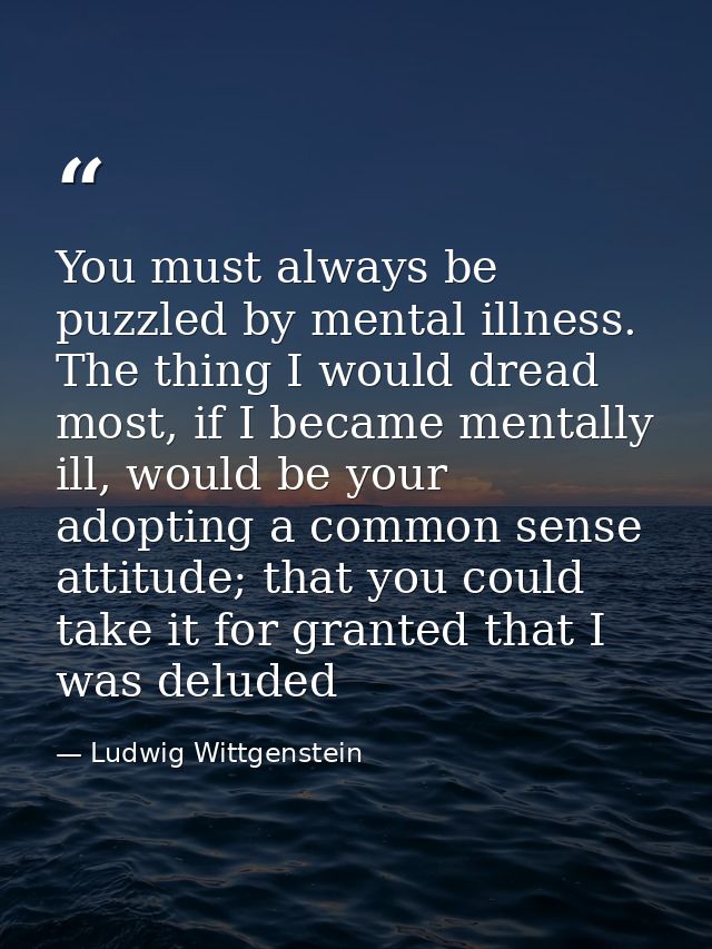 You must always be puzzled by mental illness. The thing I would dread most, if I became mentally ill, would be your adop — Ludwig Wittgenstein