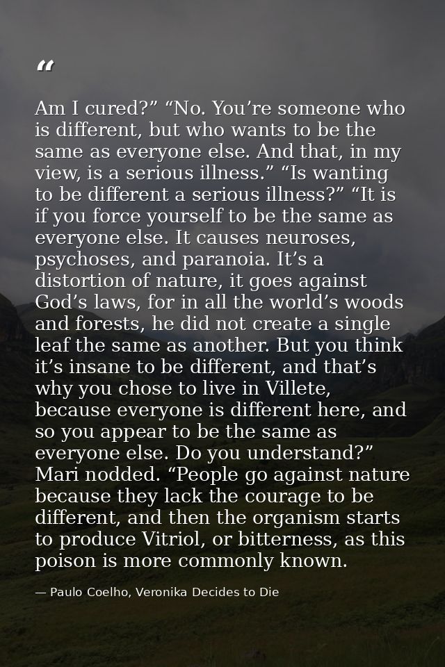 Am I cured?” “No. You’re someone who is different, but who wants to be the same as everyone else. And that, in my view,  — Paulo Coelho, Veronika Decides to Die