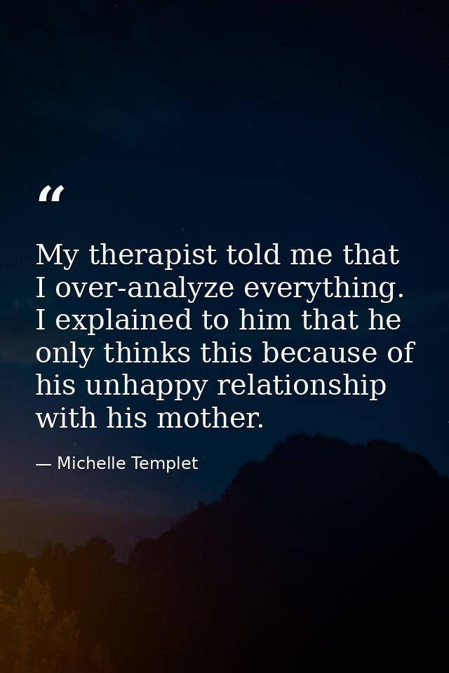 My therapist told me that I over-analyze everything. I explained to him that he only thinks this because of his unhappy  — Michelle Templet