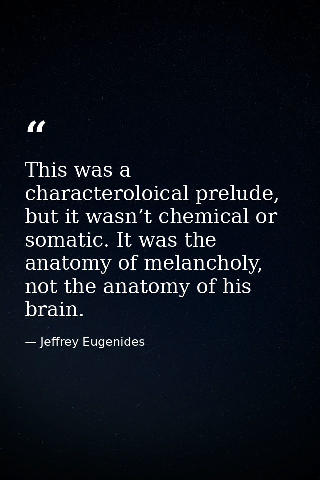 This was a characteroloical prelude, but it wasn’t chemical or somatic. It was the anatomy of melancholy, not the anatom — Jeffrey Eugenides