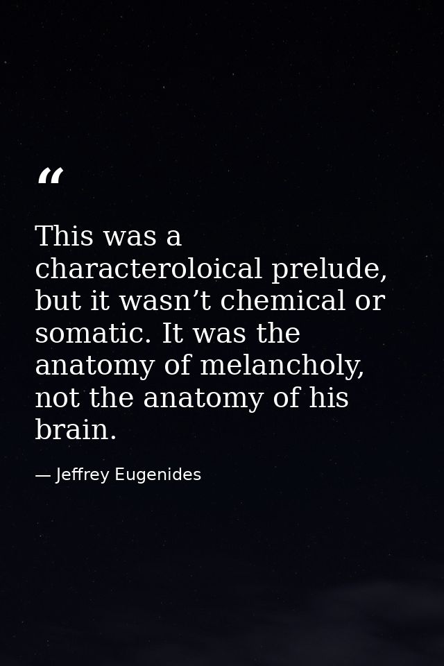 This was a characteroloical prelude, but it wasn’t chemical or somatic. It was the anatomy of melancholy, not the anatom — Jeffrey Eugenides