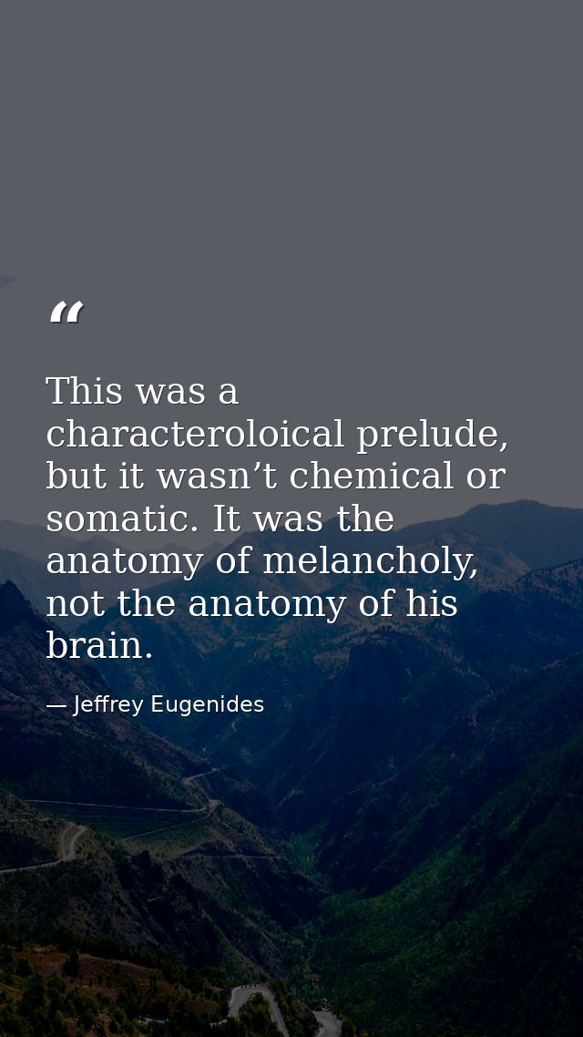 This was a characteroloical prelude, but it wasn’t chemical or somatic. It was the anatomy of melancholy, not the anatom — Jeffrey Eugenides