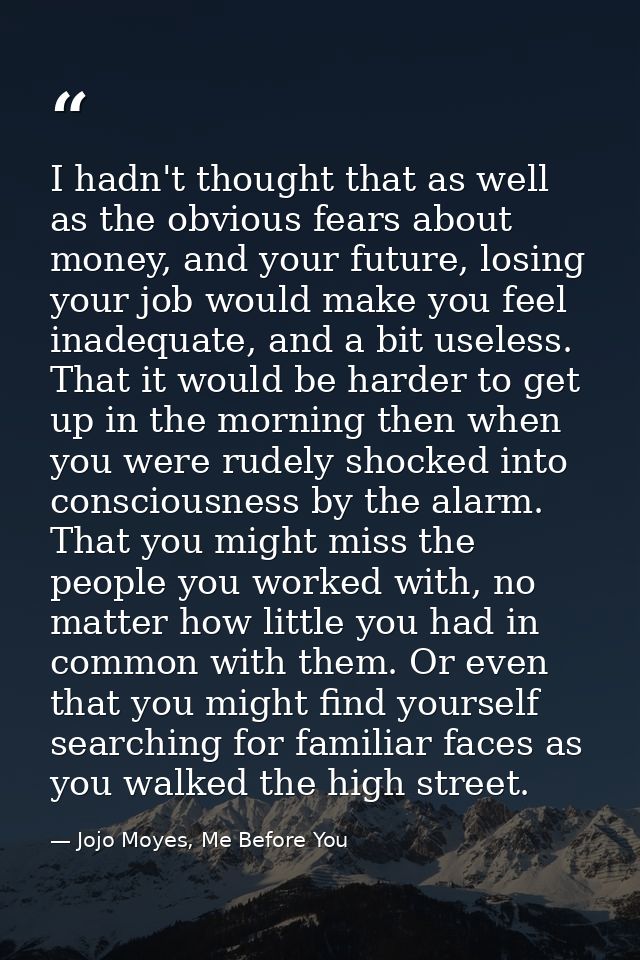 I hadn't thought that as well as the obvious fears about money, and your future, losing your job would make you feel ina — Jojo Moyes, Me Before You