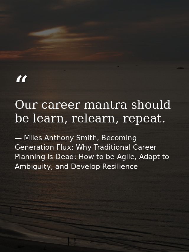 Our career mantra should be learn, relearn, repeat. — Miles Anthony Smith, Becoming Generation Flux: Why Traditional Career Planning is Dead: How to be Agile, Adapt to Ambiguity, and Develop Resilience