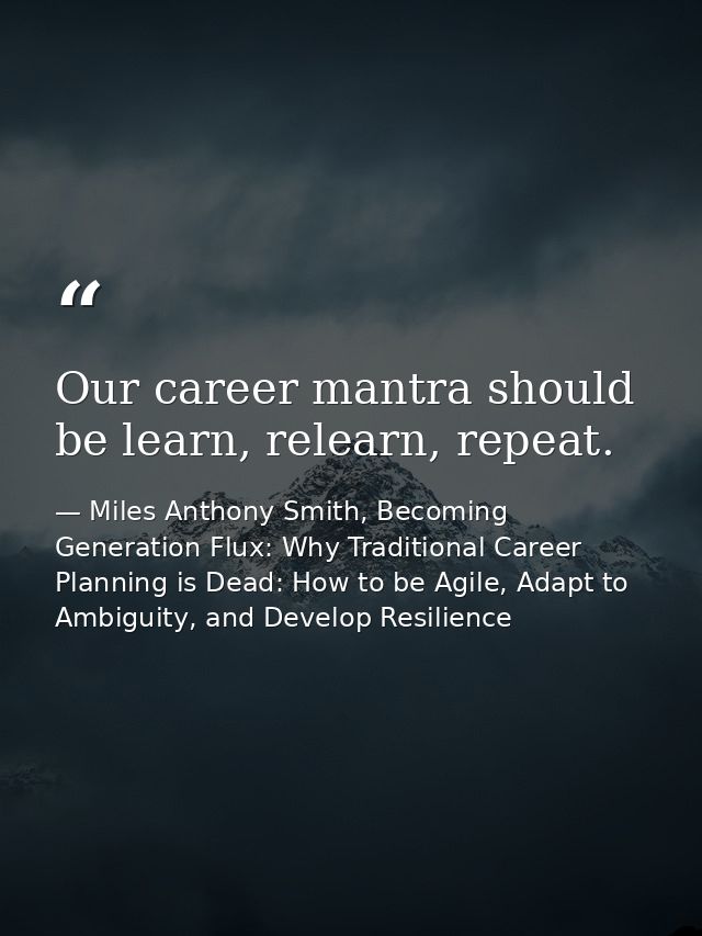 Our career mantra should be learn, relearn, repeat. — Miles Anthony Smith, Becoming Generation Flux: Why Traditional Career Planning is Dead: How to be Agile, Adapt to Ambiguity, and Develop Resilience