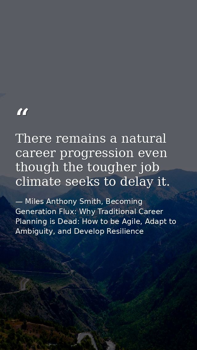 There remains a natural career progression even though the tougher job climate seeks to delay it. — Miles Anthony Smith, Becoming Generation Flux: Why Traditional Career Planning is Dead: How to be Agile, Adapt to Ambiguity, and Develop Resilience