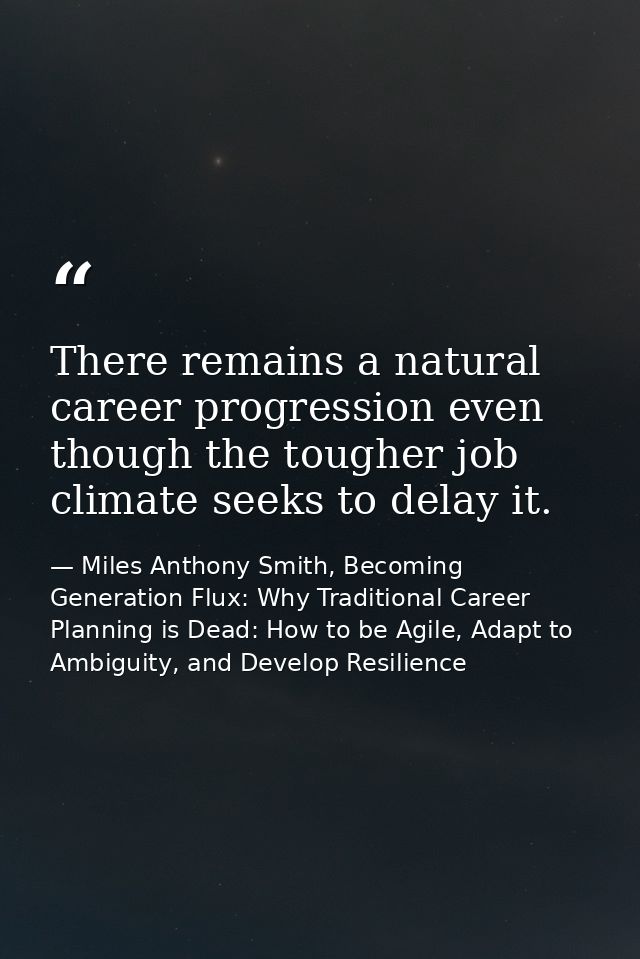 There remains a natural career progression even though the tougher job climate seeks to delay it. — Miles Anthony Smith, Becoming Generation Flux: Why Traditional Career Planning is Dead: How to be Agile, Adapt to Ambiguity, and Develop Resilience