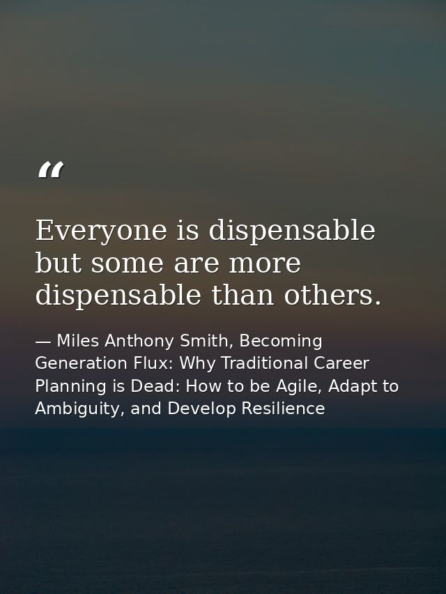 Everyone is dispensable but some are more dispensable than others. — Miles Anthony Smith, Becoming Generation Flux: Why Traditional Career Planning is Dead: How to be Agile, Adapt to Ambiguity, and Develop Resilience