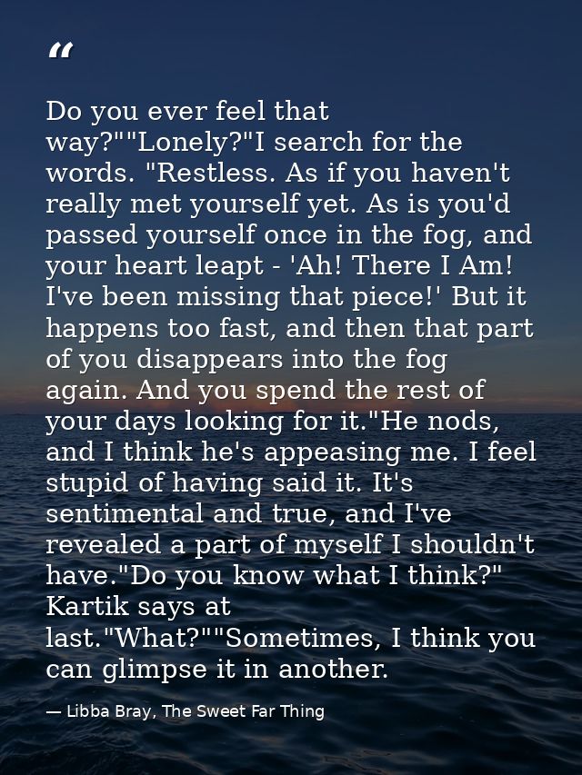 Do you ever feel that way?""Lonely?"I search for the words. "Restless. As if you haven't really met yourself yet. As is  — Libba Bray, The Sweet Far Thing