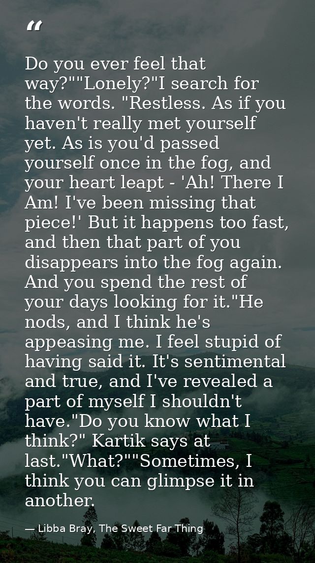 Do you ever feel that way?""Lonely?"I search for the words. "Restless. As if you haven't really met yourself yet. As is  — Libba Bray, The Sweet Far Thing