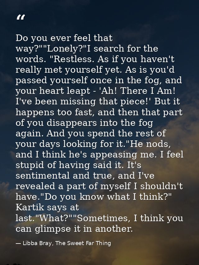Do you ever feel that way?""Lonely?"I search for the words. "Restless. As if you haven't really met yourself yet. As is  — Libba Bray, The Sweet Far Thing
