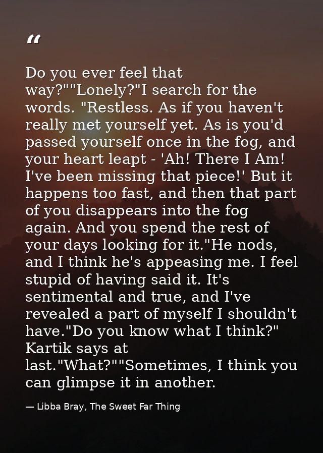 Do you ever feel that way?""Lonely?"I search for the words. "Restless. As if you haven't really met yourself yet. As is  — Libba Bray, The Sweet Far Thing
