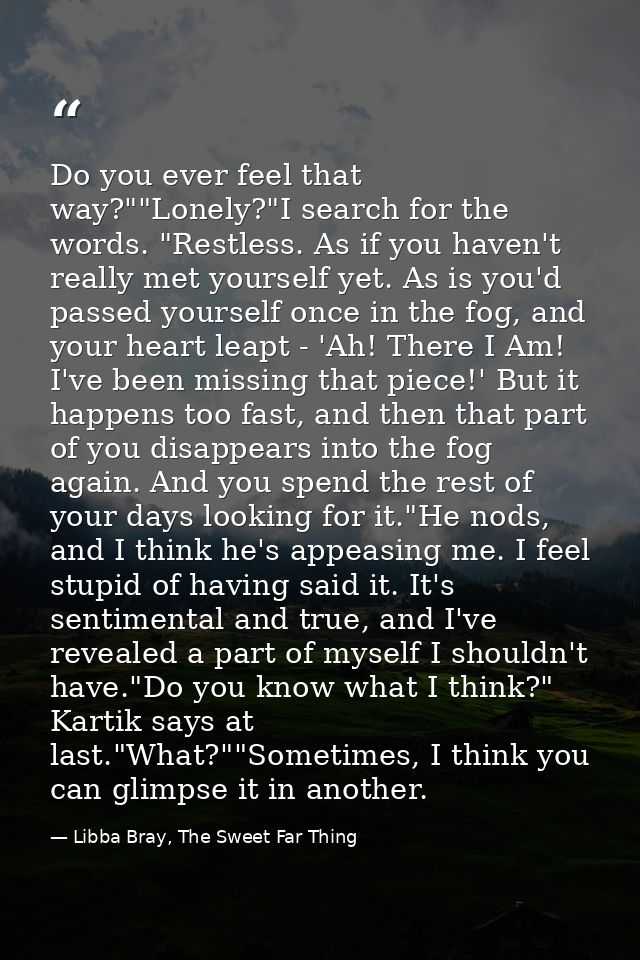 Do you ever feel that way?""Lonely?"I search for the words. "Restless. As if you haven't really met yourself yet. As is  — Libba Bray, The Sweet Far Thing