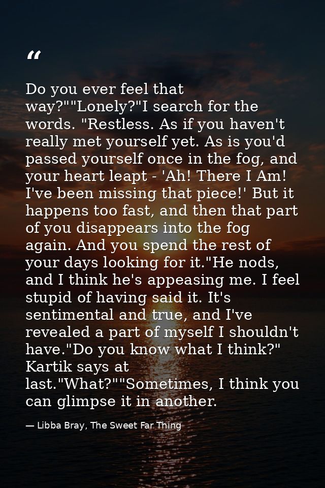 Do you ever feel that way?""Lonely?"I search for the words. "Restless. As if you haven't really met yourself yet. As is  — Libba Bray, The Sweet Far Thing