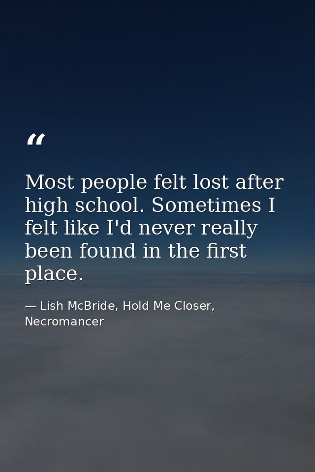 Most people felt lost after high school. Sometimes I felt like I'd never really been found in the first place. — Lish McBride, Hold Me Closer, Necromancer