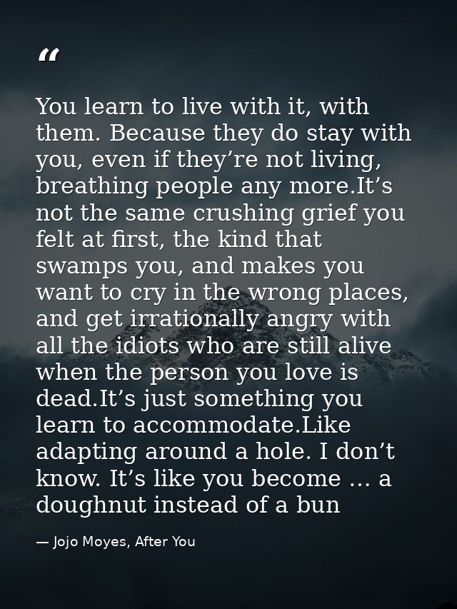 You learn to live with it, with them. Because they do stay with you, even if they’re not living, breathing people any mo — Jojo Moyes, After You