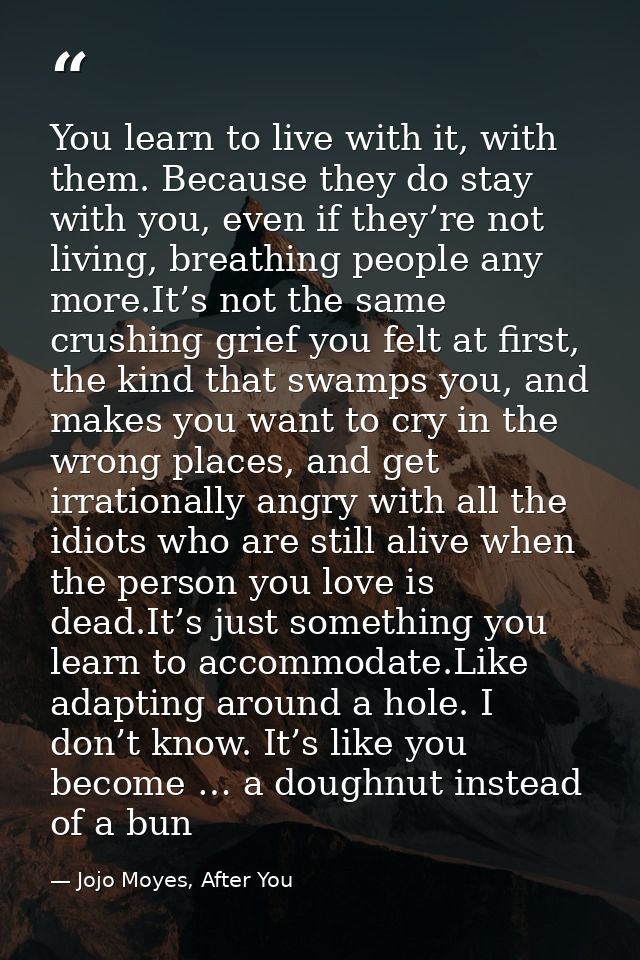 You learn to live with it, with them. Because they do stay with you, even if they’re not living, breathing people any mo — Jojo Moyes, After You