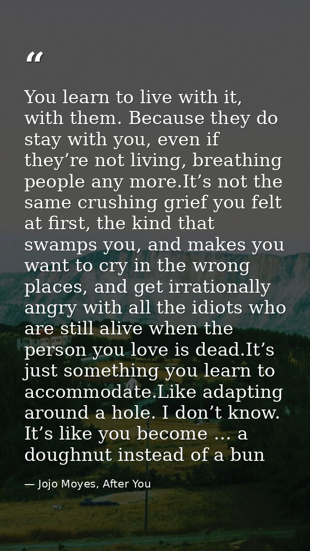 You learn to live with it, with them. Because they do stay with you, even if they’re not living, breathing people any mo — Jojo Moyes, After You