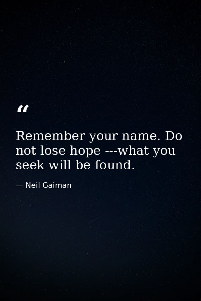 Remember your name. Do not lose hope ---what you seek will be found. — Neil Gaiman