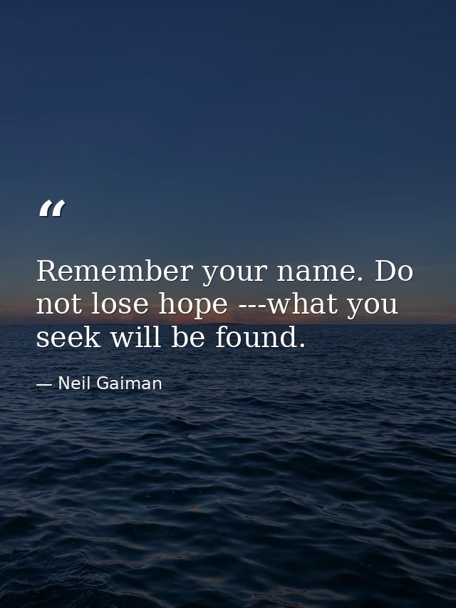 Remember your name. Do not lose hope ---what you seek will be found. — Neil Gaiman