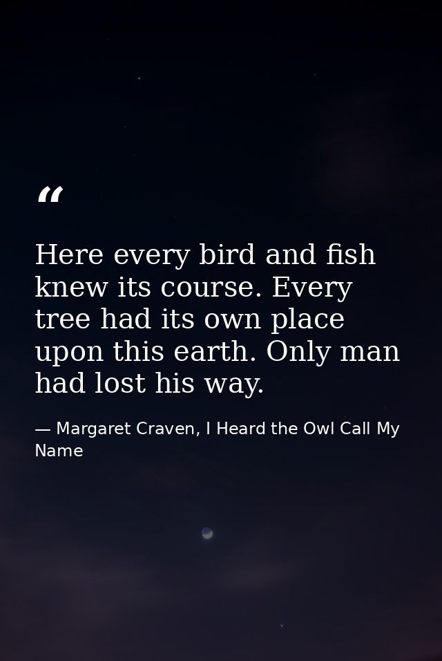 Here every bird and fish knew its course. Every tree had its own place upon this earth. Only man had lost his way. — Margaret Craven, I Heard the Owl Call My Name