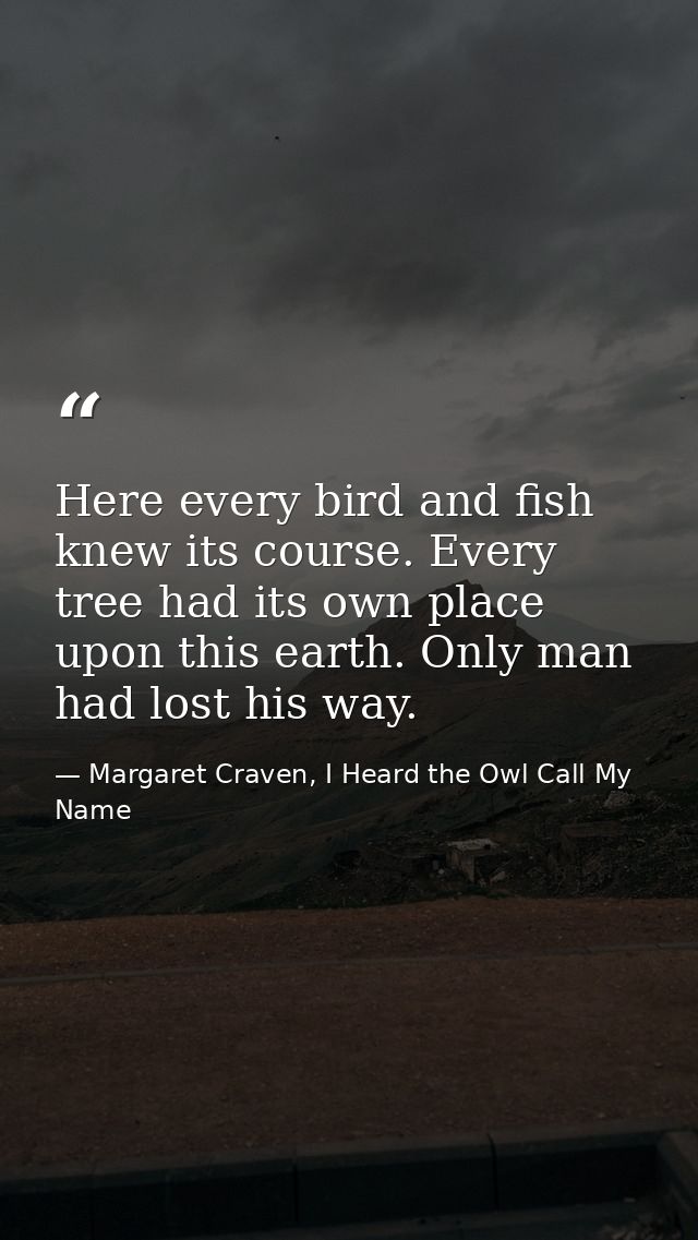 Here every bird and fish knew its course. Every tree had its own place upon this earth. Only man had lost his way. — Margaret Craven, I Heard the Owl Call My Name