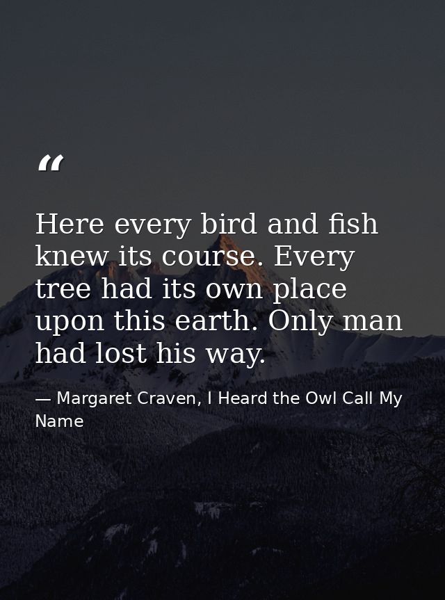 Here every bird and fish knew its course. Every tree had its own place upon this earth. Only man had lost his way. — Margaret Craven, I Heard the Owl Call My Name