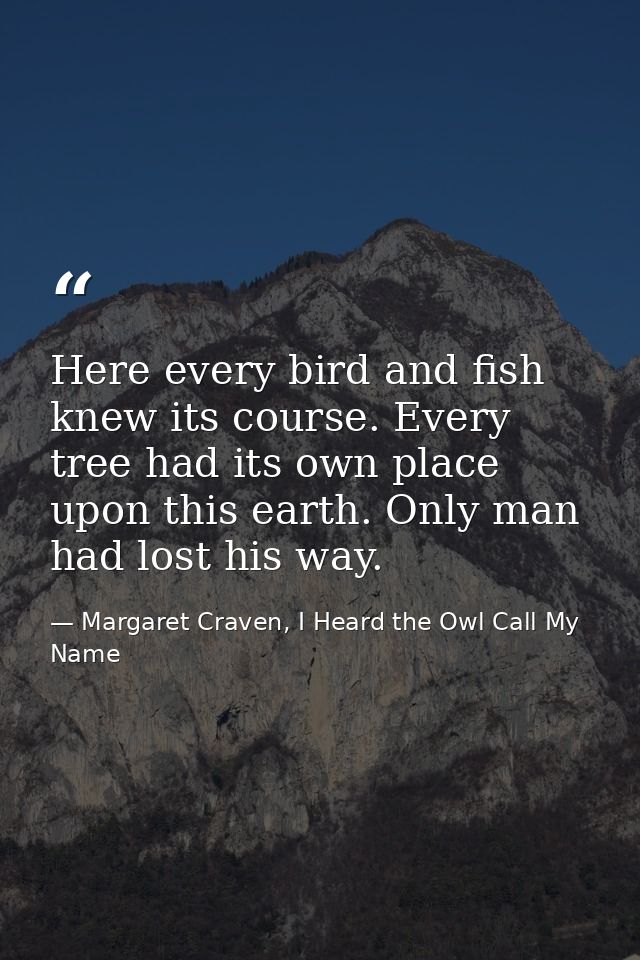 Here every bird and fish knew its course. Every tree had its own place upon this earth. Only man had lost his way. — Margaret Craven, I Heard the Owl Call My Name