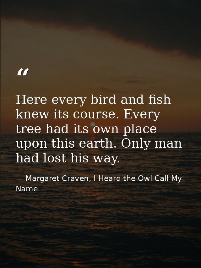 Here every bird and fish knew its course. Every tree had its own place upon this earth. Only man had lost his way. — Margaret Craven, I Heard the Owl Call My Name