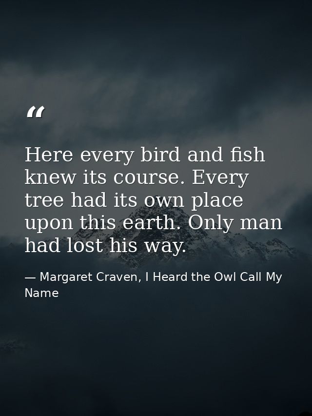Here every bird and fish knew its course. Every tree had its own place upon this earth. Only man had lost his way. — Margaret Craven, I Heard the Owl Call My Name