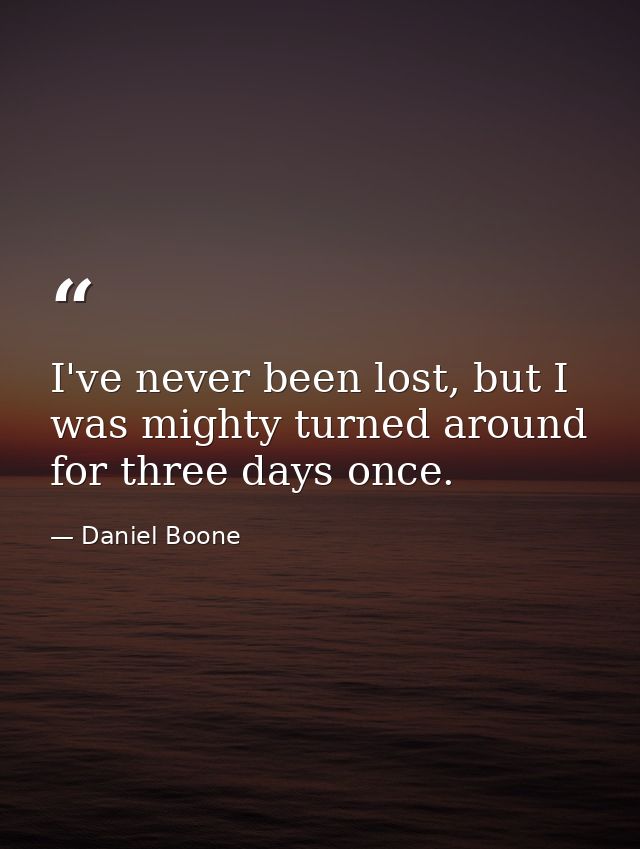 I've never been lost, but I was mighty turned around for three days once. — Daniel Boone