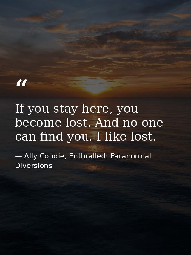 If you stay here, you become lost. And no one can find you. I like lost. — Ally Condie, Enthralled: Paranormal Diversions