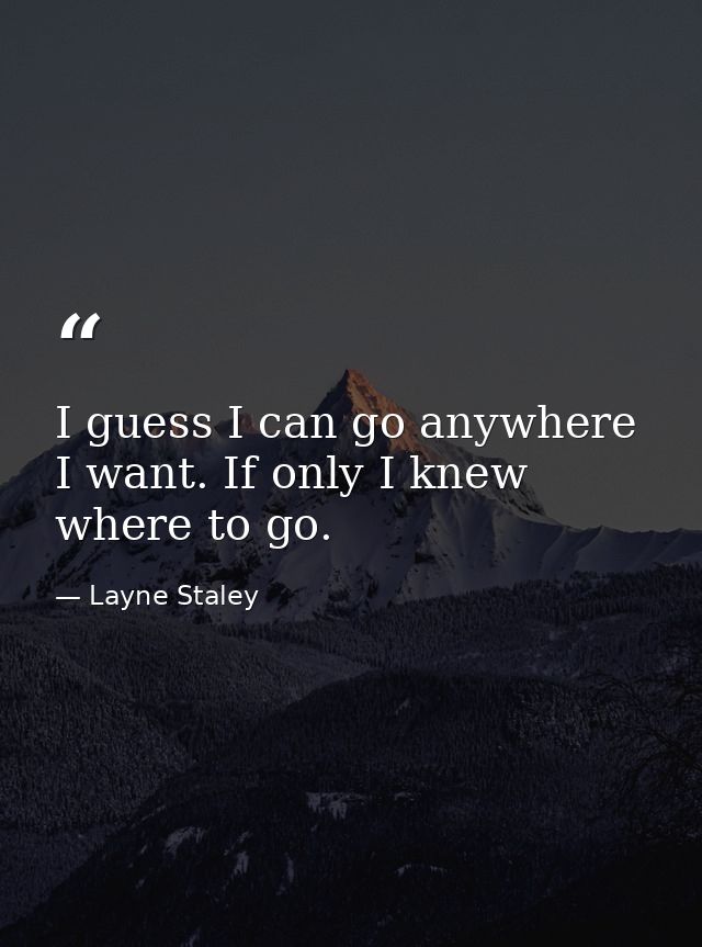 I guess I can go anywhere I want. If only I knew where to go. — Layne Staley