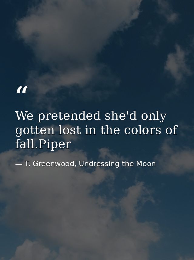We pretended she'd only gotten lost in the colors of fall.Piper — T. Greenwood, Undressing the Moon