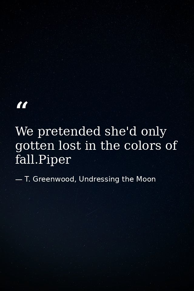 We pretended she'd only gotten lost in the colors of fall.Piper — T. Greenwood, Undressing the Moon