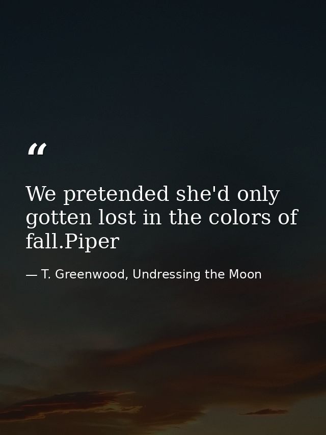 We pretended she'd only gotten lost in the colors of fall.Piper — T. Greenwood, Undressing the Moon