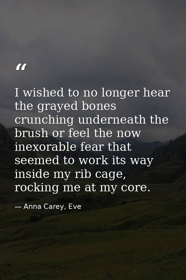 I wished to no longer hear the grayed bones crunching underneath the brush or feel the now inexorable fear that seemed t — Anna Carey, Eve