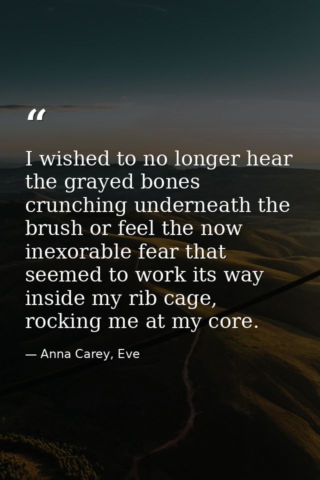 I wished to no longer hear the grayed bones crunching underneath the brush or feel the now inexorable fear that seemed t — Anna Carey, Eve
