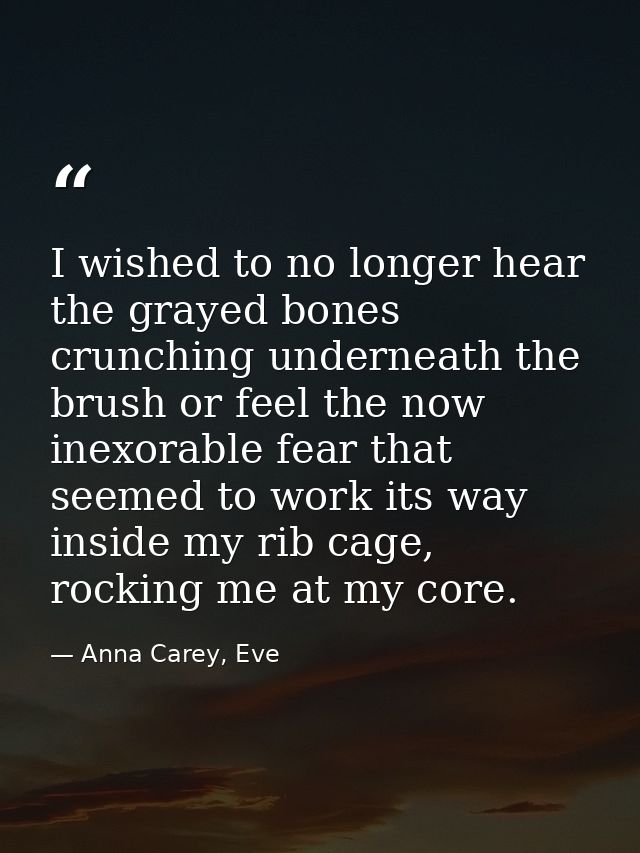 I wished to no longer hear the grayed bones crunching underneath the brush or feel the now inexorable fear that seemed t — Anna Carey, Eve