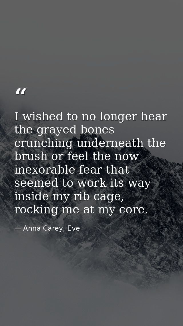 I wished to no longer hear the grayed bones crunching underneath the brush or feel the now inexorable fear that seemed t — Anna Carey, Eve