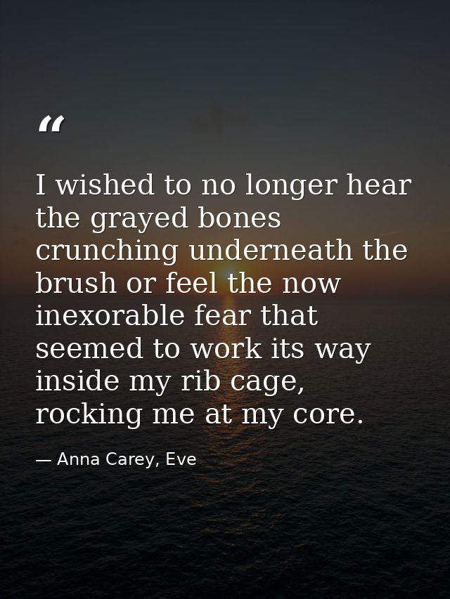 I wished to no longer hear the grayed bones crunching underneath the brush or feel the now inexorable fear that seemed t — Anna Carey, Eve