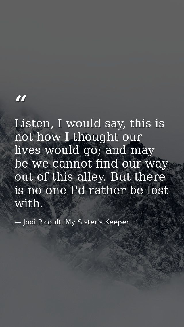 Listen, I would say, this is not how I thought our lives would go; and may be we cannot find our way out of this alley.  — Jodi Picoult, My Sister's Keeper