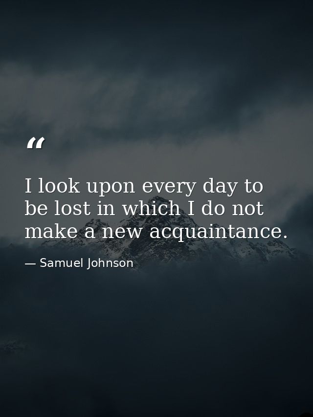 I look upon every day to be lost in which I do not make a new acquaintance. — Samuel Johnson