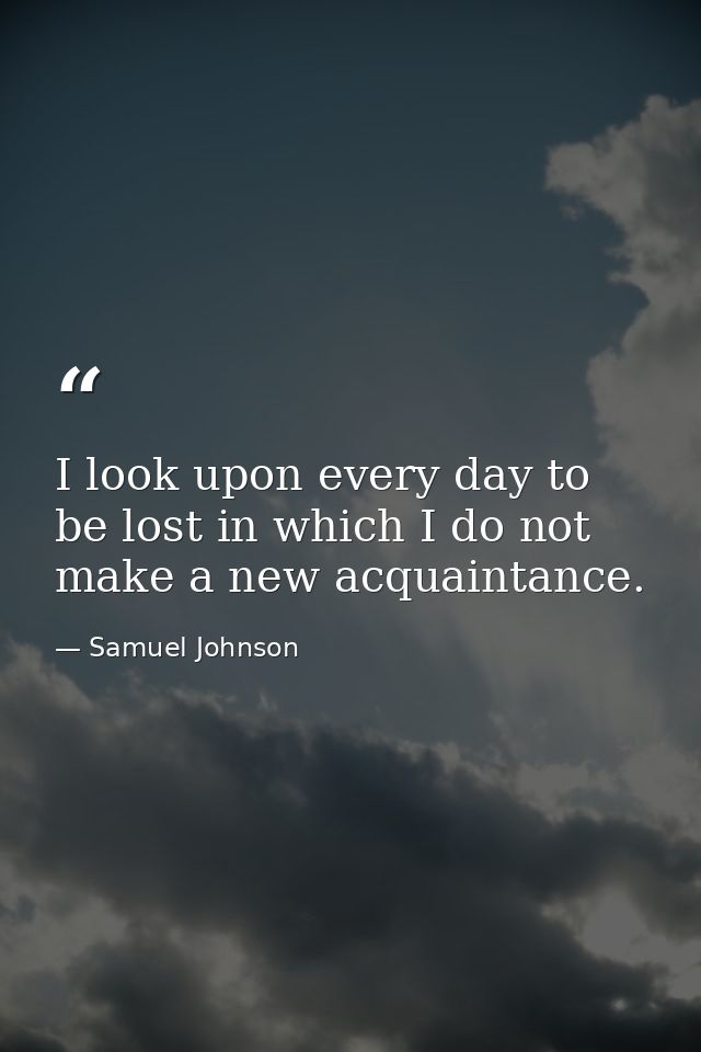 I look upon every day to be lost in which I do not make a new acquaintance. — Samuel Johnson