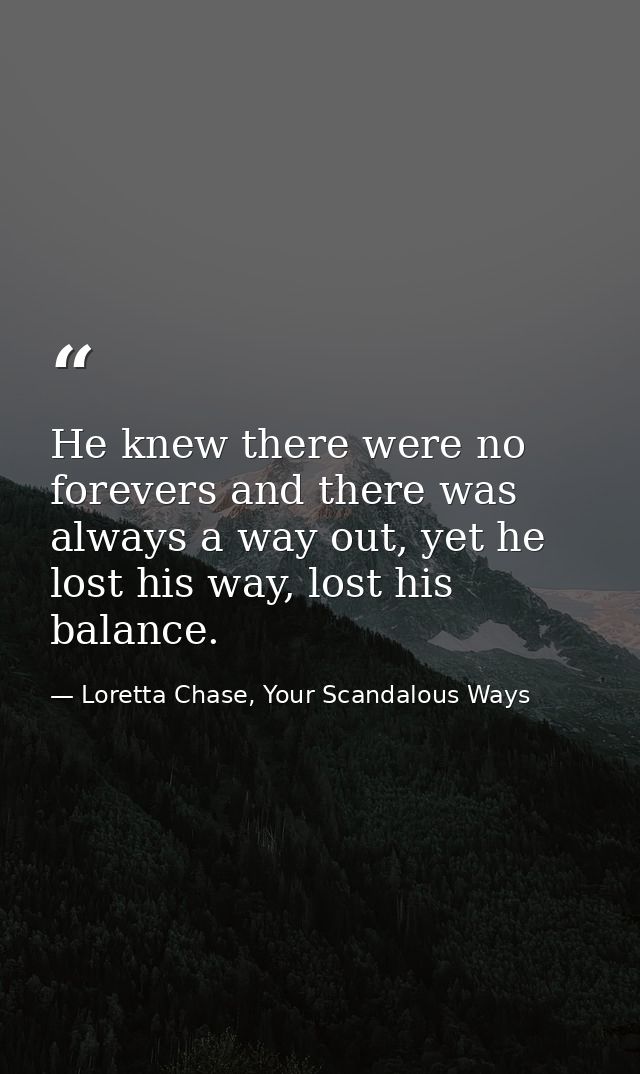 He knew there were no forevers and there was always a way out, yet he lost his way, lost his balance. — Loretta Chase, Your Scandalous Ways