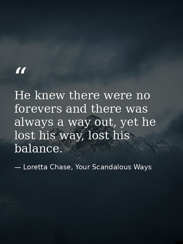 He knew there were no forevers and there was always a way out, yet he lost his way, lost his balance. — Loretta Chase, Your Scandalous Ways