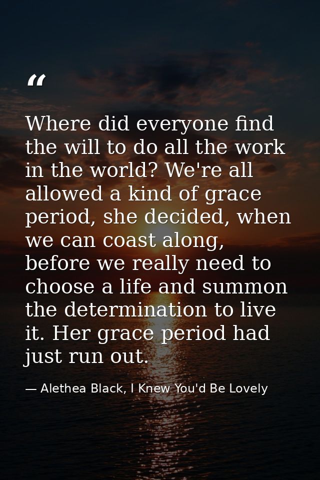 Where did everyone find the will to do all the work in the world? We're all allowed a kind of grace period, she decided, — Alethea Black, I Knew You'd Be Lovely