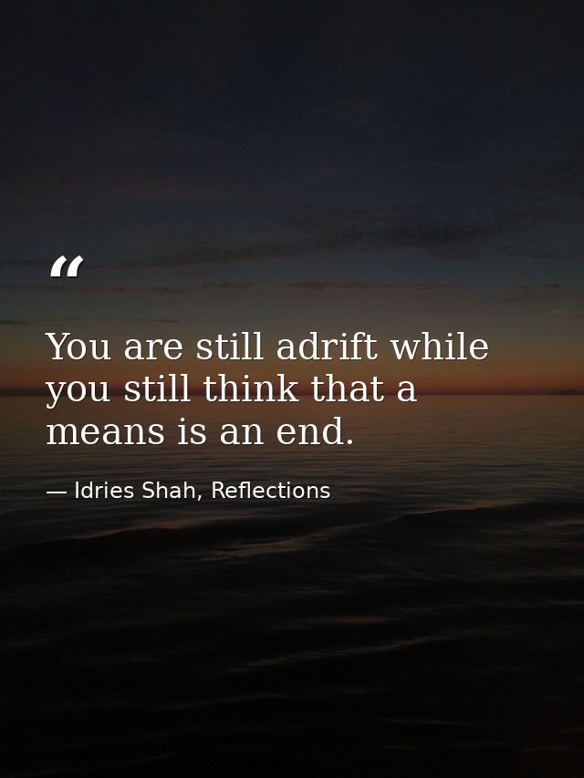 You are still adrift while you still think that a means is an end. — Idries Shah, Reflections